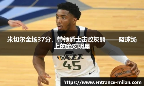 米切尔全场37分，带领爵士击败灰熊——篮球场上的绝对明星