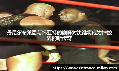 丹尼尔布莱恩与坏亚特的巅峰对决谁将成为摔跤界的新传奇