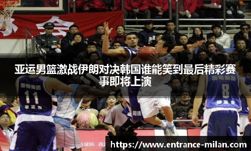 亚运男篮激战伊朗对决韩国谁能笑到最后精彩赛事即将上演