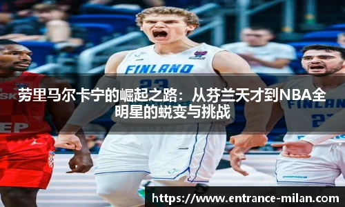 劳里马尔卡宁的崛起之路：从芬兰天才到NBA全明星的蜕变与挑战