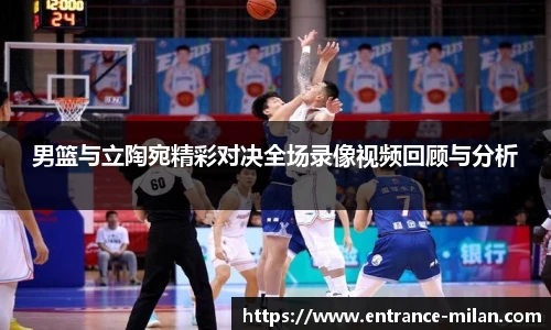 男篮与立陶宛精彩对决全场录像视频回顾与分析