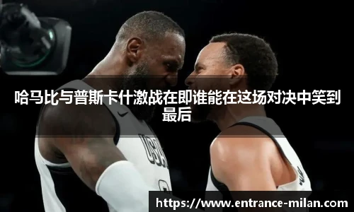 哈马比与普斯卡什激战在即谁能在这场对决中笑到最后