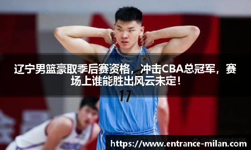 辽宁男篮豪取季后赛资格，冲击CBA总冠军，赛场上谁能胜出风云未定！