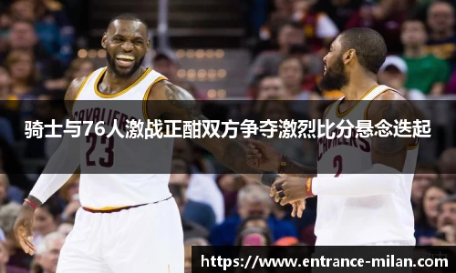 骑士与76人激战正酣双方争夺激烈比分悬念迭起