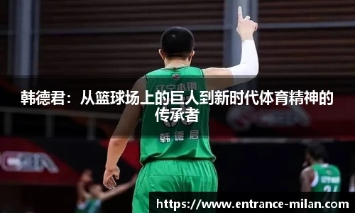 韩德君：从篮球场上的巨人到新时代体育精神的传承者