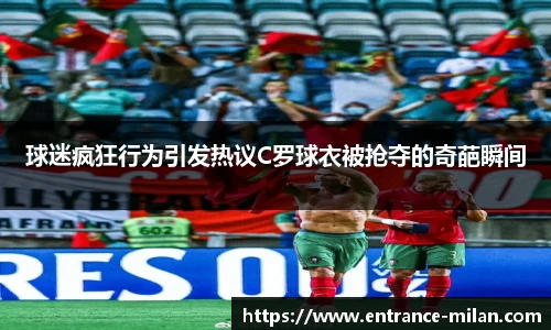 球迷疯狂行为引发热议C罗球衣被抢夺的奇葩瞬间