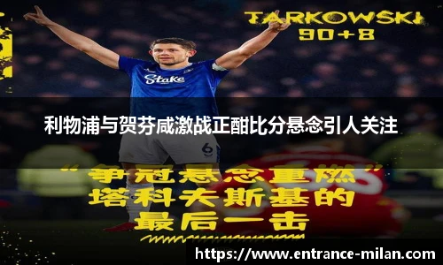 利物浦与贺芬咸激战正酣比分悬念引人关注