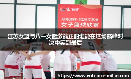 江苏女篮与八一女篮激战正酣谁能在这场巅峰对决中笑到最后