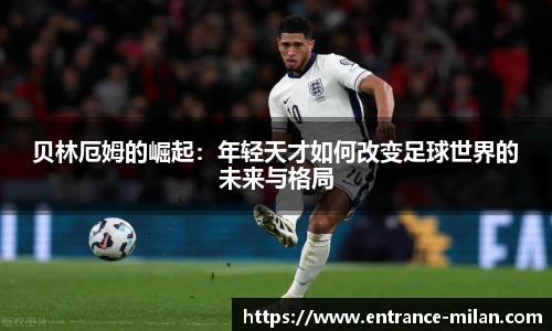 贝林厄姆的崛起：年轻天才如何改变足球世界的未来与格局