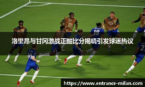 洛里昂与甘冈激战正酣比分揭晓引发球迷热议